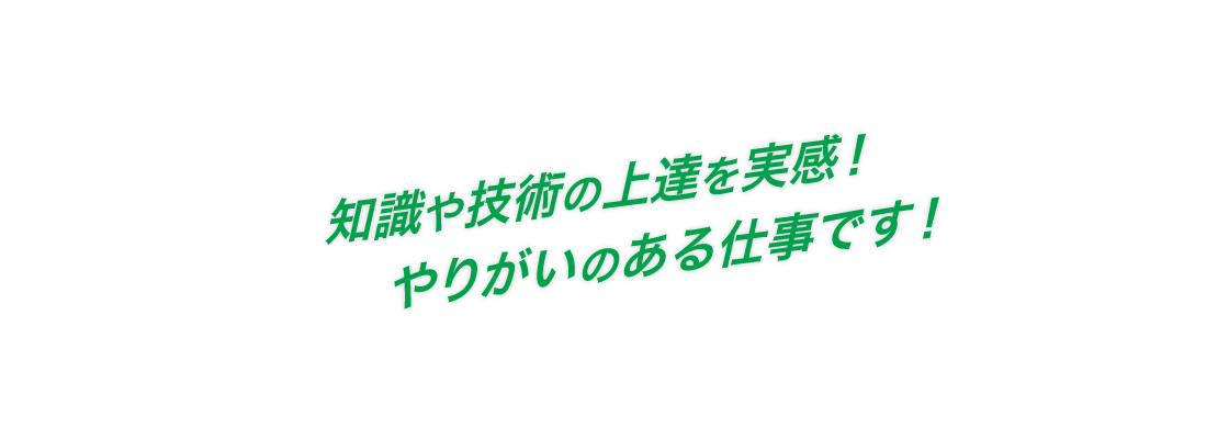 知識や技術の上達を実感！やりがいのある仕事です！